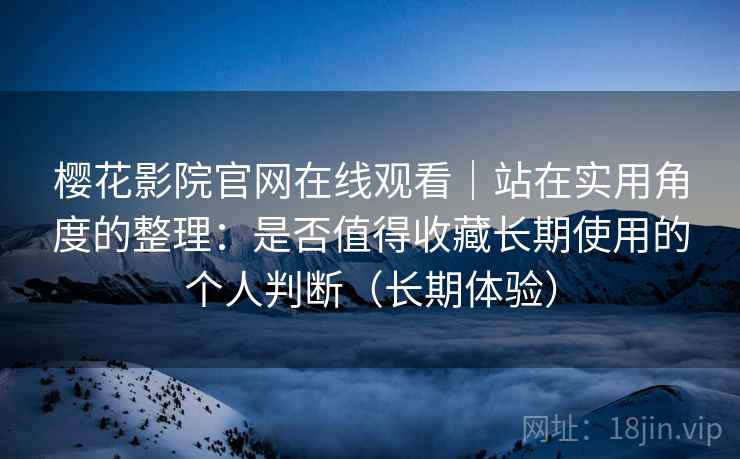樱花影院官网在线观看｜站在实用角度的整理：是否值得收藏长期使用的个人判断（长期体验）