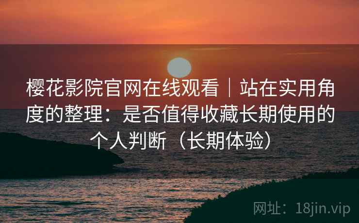 樱花影院官网在线观看|站在实用角度的整理:是否值得收藏长期使用的个人判断(长期体验) 樱花影院官网在线观看|站在实用角度的整理:是否值得收藏长期使用的个人判断(长期体验)