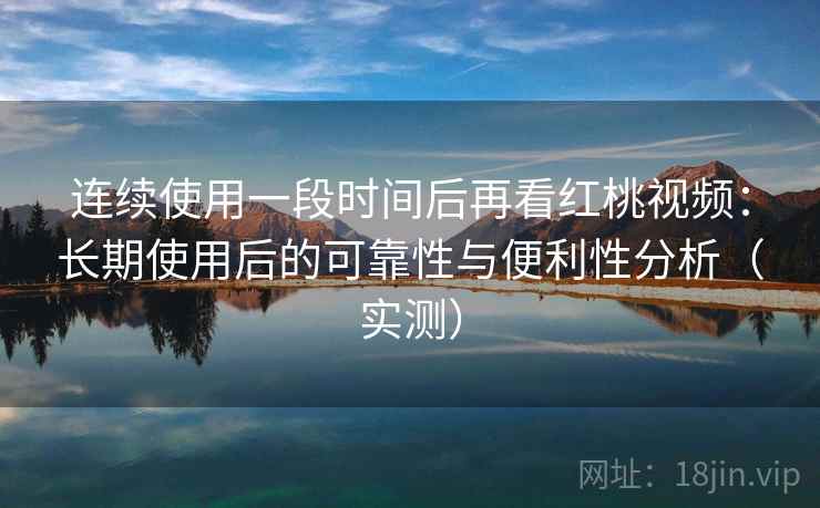 连续使用一段时间后再看红桃视频：长期使用后的可靠性与便利性分析（实测）