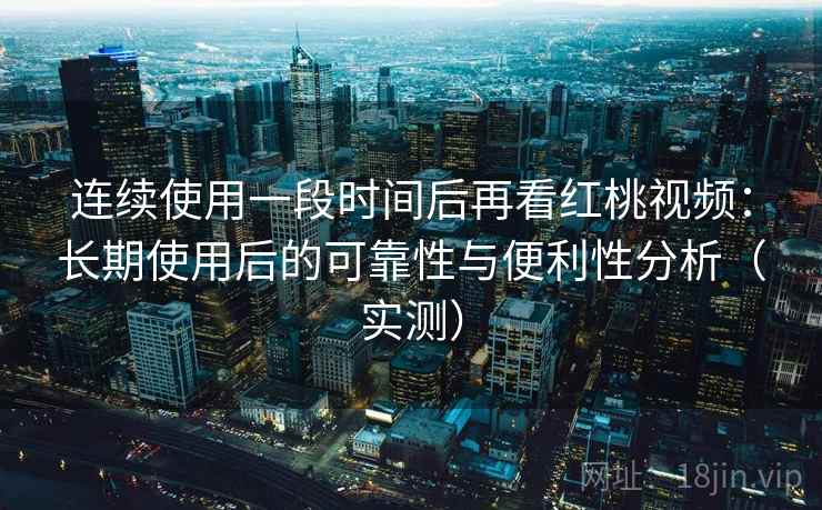 连续使用一段时间后再看红桃视频:长期使用后的可靠性与便利性分析(实测) 连续使用一段时间后再看红桃视频:长期使用后的可靠性与便利性分析(实测)