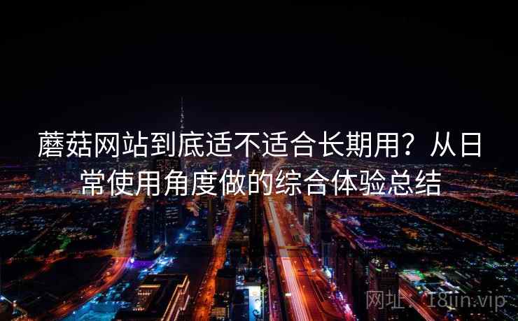 蘑菇网站到底适不适合长期用？从日常使用角度做的综合体验总结