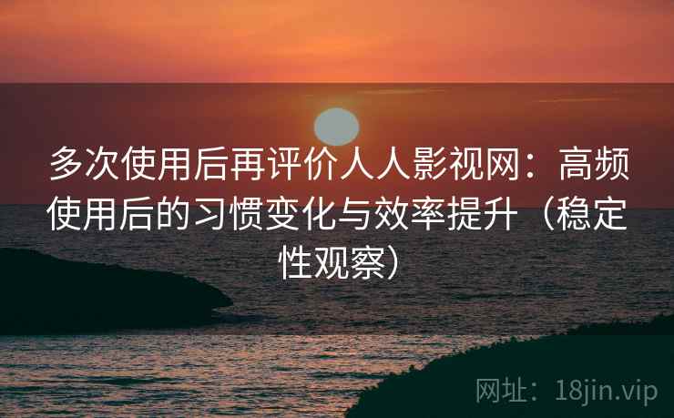 多次使用后再评价人人影视网:高频使用后的习惯变化与效率提升(稳定性观察) 多次使用后再评价人人影视网:高频使用后的习惯变化与效率提升(稳定性观察)