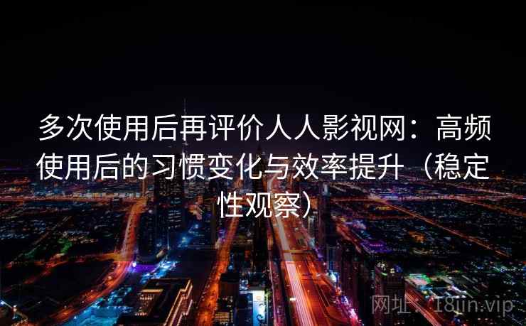 多次使用后再评价人人影视网：高频使用后的习惯变化与效率提升（稳定性观察）
