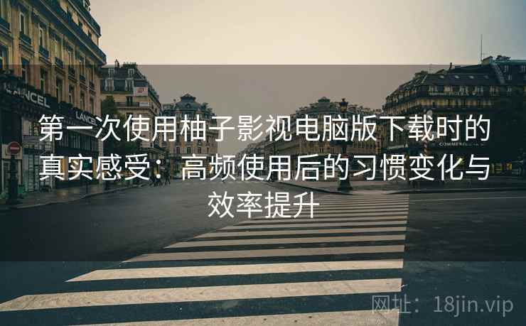 第一次使用柚子影视电脑版下载时的真实感受:高频使用后的习惯变化与效率提升 第一次使用柚子影视电脑版下载时的真实感受:高频使用后的习惯变化与效率提升