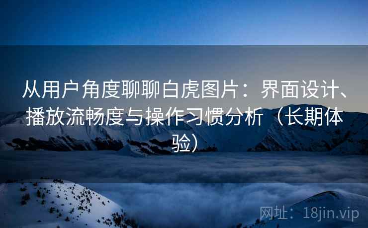 从用户角度聊聊白虎图片:界面设计、播放流畅度与操作习惯分析(长期体验) 从用户角度聊聊白虎图片:界面设计、播放流畅度与操作习惯分析(长期体验)