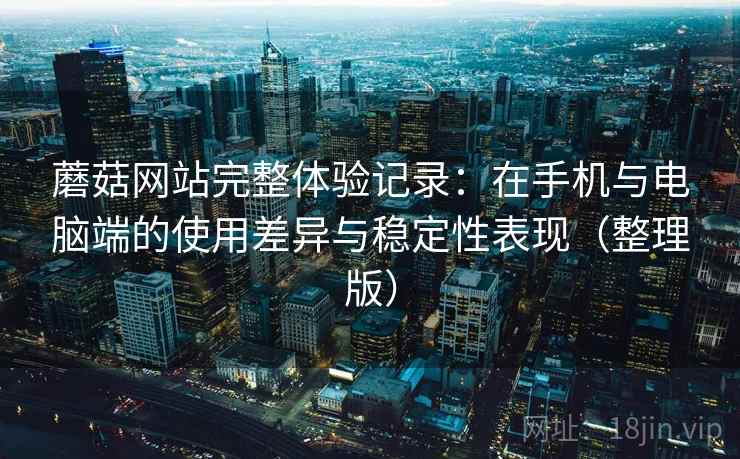 蘑菇网站完整体验记录:在手机与电脑端的使用差异与稳定性表现(整理版) 蘑菇网站完整体验记录:在手机与电脑端的使用差异与稳定性表现(整理版)