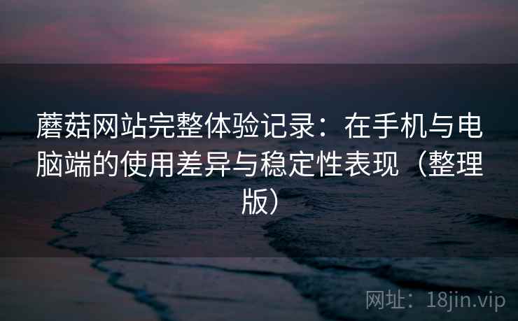 蘑菇网站完整体验记录：在手机与电脑端的使用差异与稳定性表现（整理版）