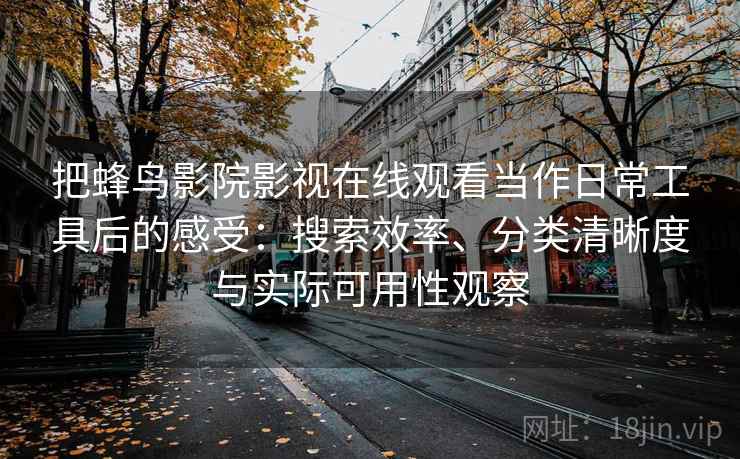 把蜂鸟影院影视在线观看当作日常工具后的感受:搜索效率、分类清晰度与实际可用性观察 把蜂鸟影院影视在线观看当作日常工具后的感受:搜索效率、分类清晰度与实际可用性观察