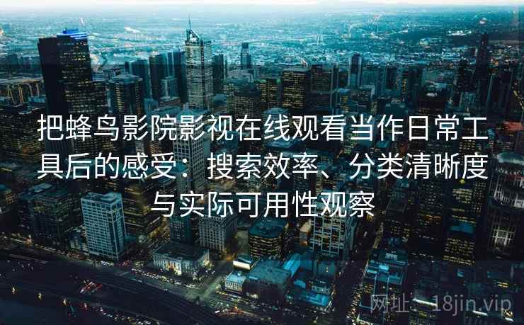把蜂鸟影院影视在线观看当作日常工具后的感受：搜索效率、分类清晰度与实际可用性观察