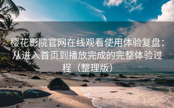 樱花影院官网在线观看使用体验复盘：从进入首页到播放完成的完整体验过程（整理版）