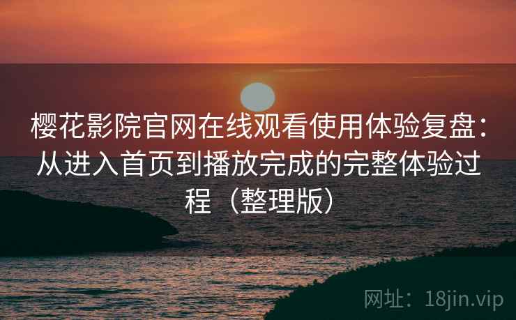 樱花影院官网在线观看使用体验复盘:从进入首页到播放完成的完整体验过程(整理版) 樱花影院官网在线观看使用体验复盘:从进入首页到播放完成的完整体验过程(整理版)