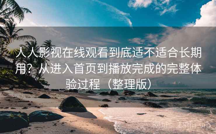 人人影视在线观看到底适不适合长期用?从进入首页到播放完成的完整体验过程(整理版) 人人影视在线观看到底适不适合长期用?从进入首页到播放完成的完整体验过程(整理版)