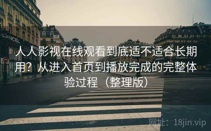 人人影视在线观看到底适不适合长期用？从进入首页到播放完成的完整体验过程（整理版）