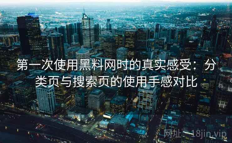 第一次使用黑料网时的真实感受:分类页与搜索页的使用手感对比 第一次使用黑料网时的真实感受:分类页与搜索页的使用手感对比