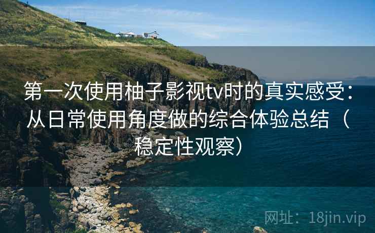 第一次使用柚子影视tv时的真实感受:从日常使用角度做的综合体验总结(稳定性观察) 第一次使用柚子影视tv时的真实感受:从日常使用角度做的综合体验总结(稳定性观察)