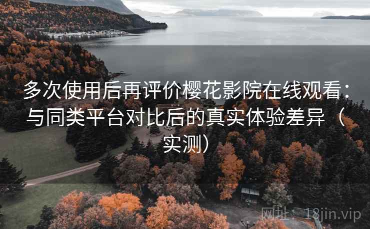 多次使用后再评价樱花影院在线观看：与同类平台对比后的真实体验差异（实测）