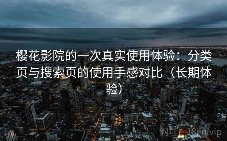樱花影院的一次真实使用体验：分类页与搜索页的使用手感对比（长期体验）