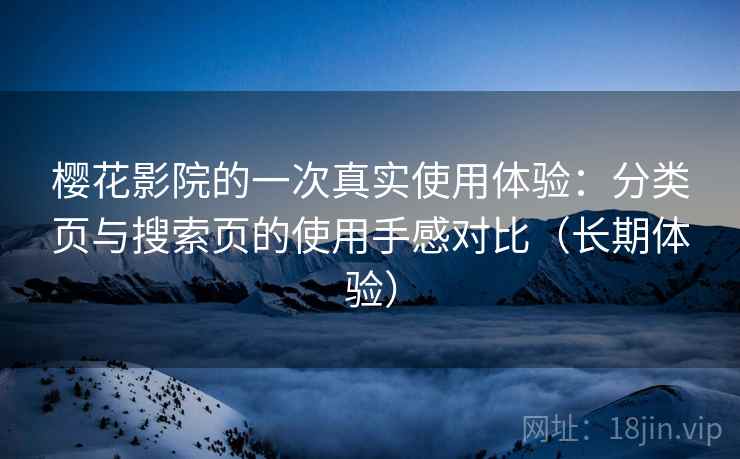 樱花影院的一次真实使用体验:分类页与搜索页的使用手感对比(长期体验) 樱花影院的一次真实使用体验:分类页与搜索页的使用手感对比(长期体验)