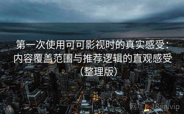 第一次使用可可影视时的真实感受:内容覆盖范围与推荐逻辑的直观感受(整理版) 第一次使用可可影视时的真实感受:内容覆盖范围与推荐逻辑的直观感受(整理版)