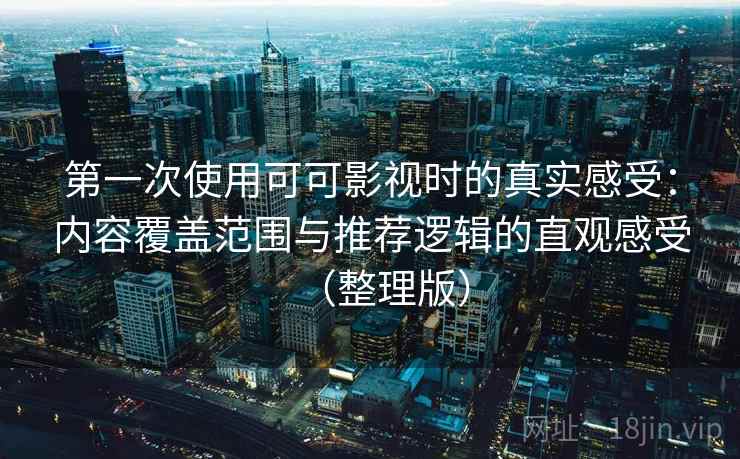 第一次使用可可影视时的真实感受：内容覆盖范围与推荐逻辑的直观感受（整理版）