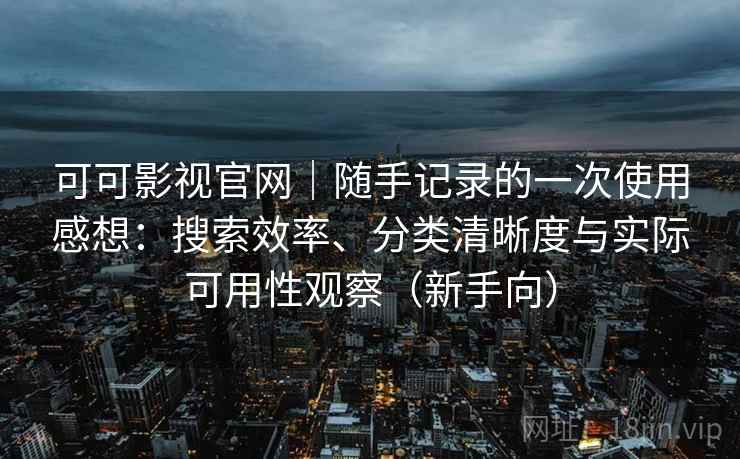 可可影视官网｜随手记录的一次使用感想：搜索效率、分类清晰度与实际可用性观察（新手向）