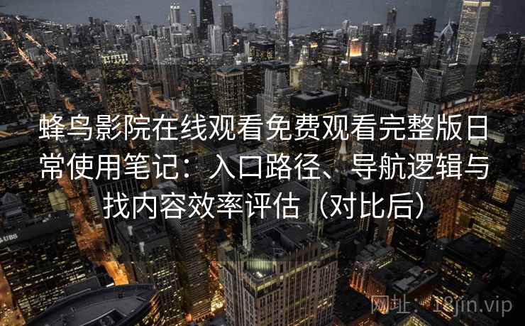 蜂鸟影院在线观看免费观看完整版日常使用笔记：入口路径、导航逻辑与找内容效率评估（对比后）