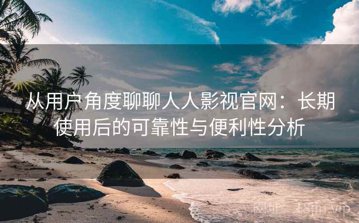 从用户角度聊聊人人影视官网：长期使用后的可靠性与便利性分析