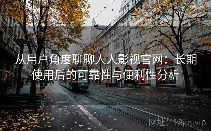 从用户角度聊聊人人影视官网:长期使用后的可靠性与便利性分析 从用户角度聊聊人人影视官网:长期使用后的可靠性与便利性分析