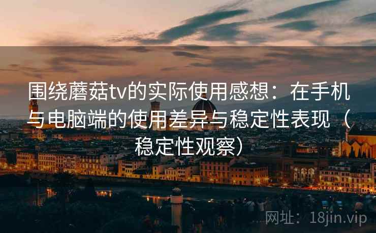 围绕蘑菇tv的实际使用感想:在手机与电脑端的使用差异与稳定性表现(稳定性观察) 围绕蘑菇tv的实际使用感想:在手机与电脑端的使用差异与稳定性表现(稳定性观察)