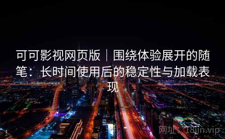 可可影视网页版｜围绕体验展开的随笔：长时间使用后的稳定性与加载表现