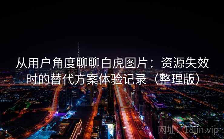 从用户角度聊聊白虎图片：资源失效时的替代方案体验记录（整理版）
