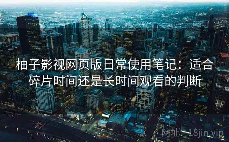 柚子影视网页版日常使用笔记：适合碎片时间还是长时间观看的判断