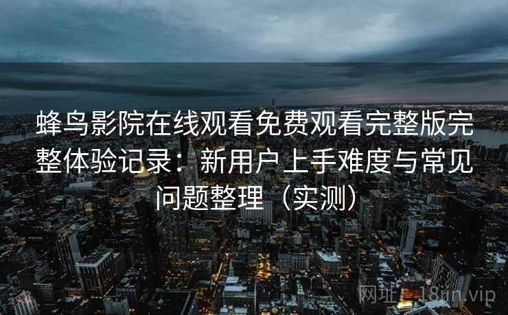 蜂鸟影院在线观看免费观看完整版完整体验记录：新用户上手难度与常见问题整理（实测）