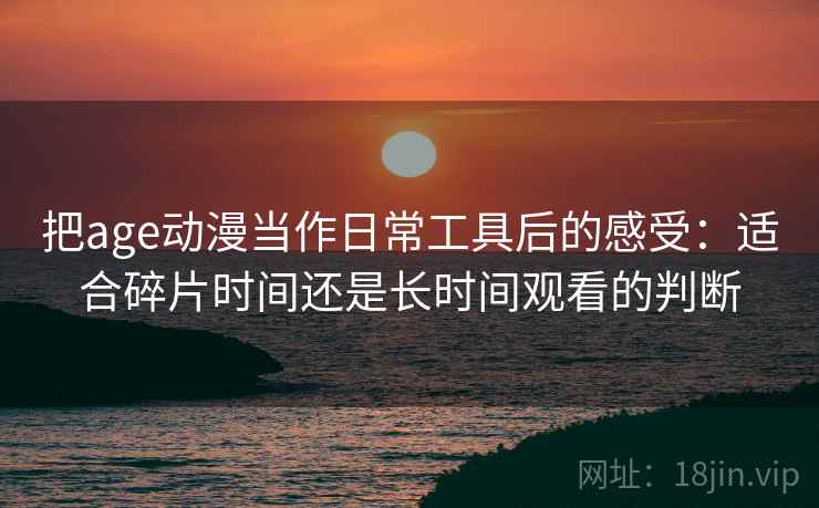 把age动漫当作日常工具后的感受：适合碎片时间还是长时间观看的判断