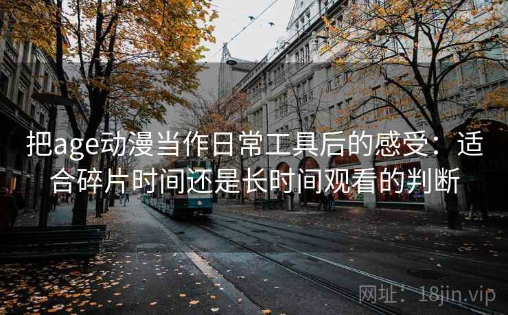 把age动漫当作日常工具后的感受：适合碎片时间还是长时间观看的判断