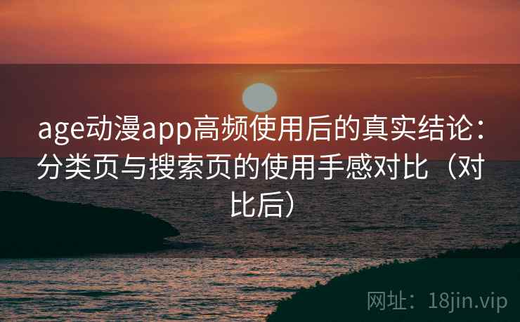 age动漫app高频使用后的真实结论：分类页与搜索页的使用手感对比（对比后）