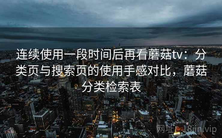 连续使用一段时间后再看蘑菇tv：分类页与搜索页的使用手感对比，蘑菇分类检索表