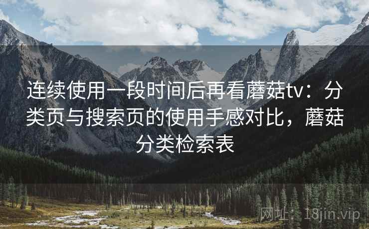 连续使用一段时间后再看蘑菇tv：分类页与搜索页的使用手感对比，蘑菇分类检索表
