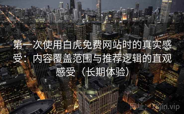第一次使用白虎免费网站时的真实感受：内容覆盖范围与推荐逻辑的直观感受（长期体验）