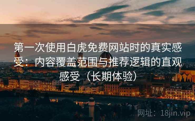 第一次使用白虎免费网站时的真实感受：内容覆盖范围与推荐逻辑的直观感受（长期体验）