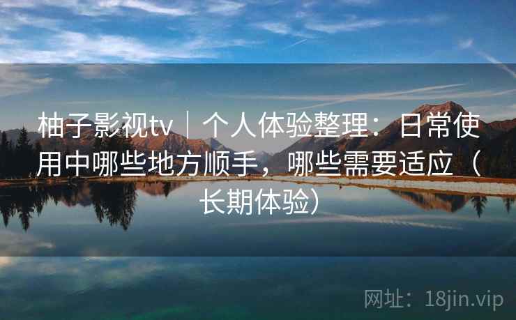 柚子影视tv｜个人体验整理：日常使用中哪些地方顺手，哪些需要适应（长期体验）