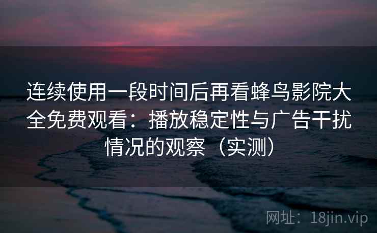 连续使用一段时间后再看蜂鸟影院大全免费观看：播放稳定性与广告干扰情况的观察（实测）