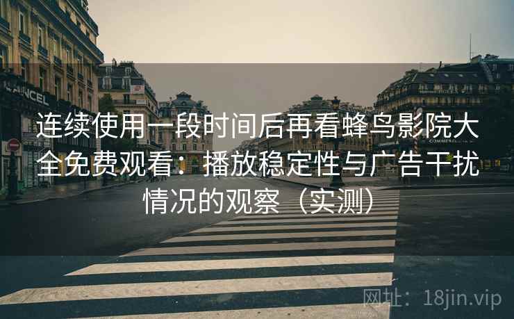 连续使用一段时间后再看蜂鸟影院大全免费观看：播放稳定性与广告干扰情况的观察（实测）