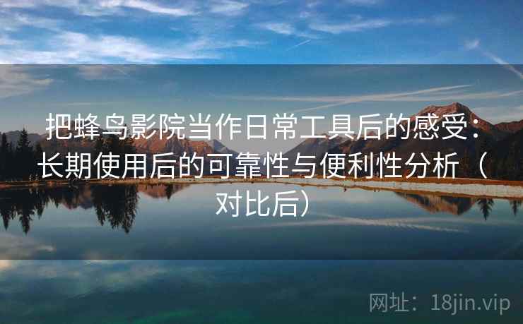 把蜂鸟影院当作日常工具后的感受：长期使用后的可靠性与便利性分析（对比后）
