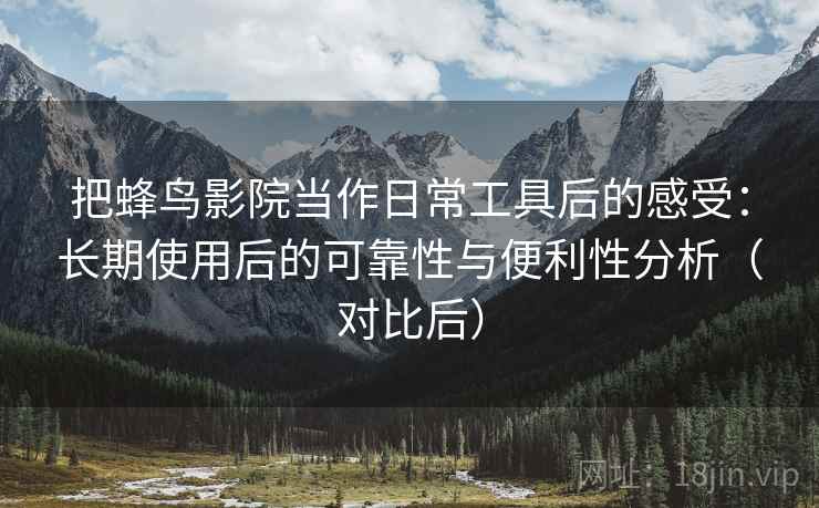 把蜂鸟影院当作日常工具后的感受：长期使用后的可靠性与便利性分析（对比后）