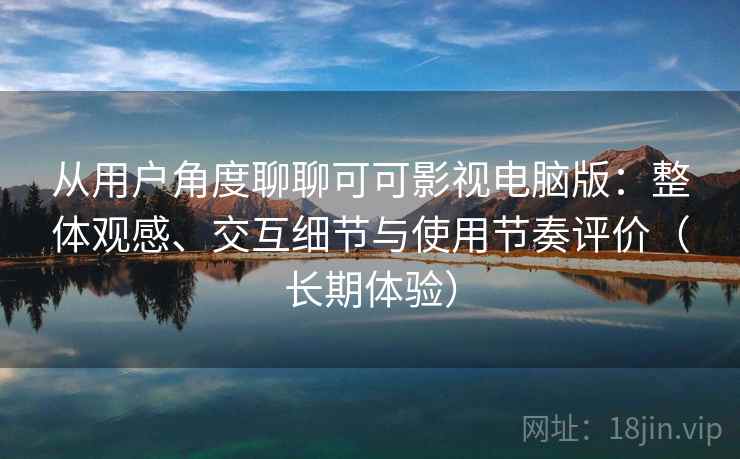 从用户角度聊聊可可影视电脑版：整体观感、交互细节与使用节奏评价（长期体验）