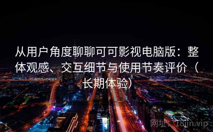 从用户角度聊聊可可影视电脑版：整体观感、交互细节与使用节奏评价（长期体验）
