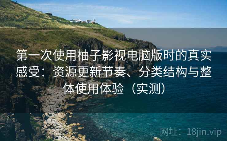 第一次使用柚子影视电脑版时的真实感受：资源更新节奏、分类结构与整体使用体验（实测）