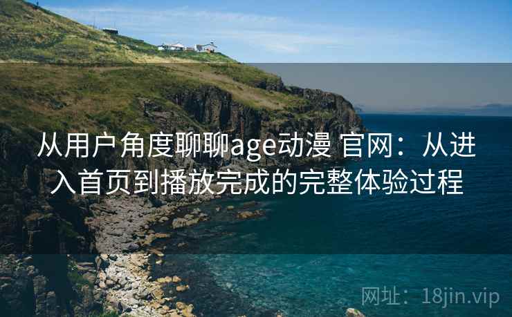 从用户角度聊聊age动漫 官网：从进入首页到播放完成的完整体验过程