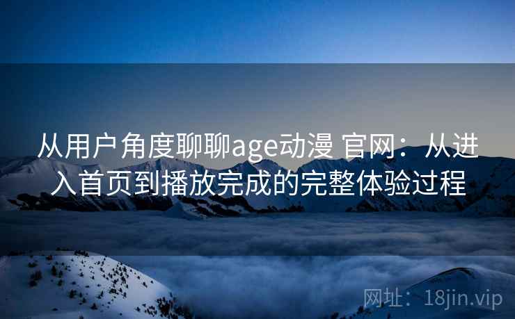 从用户角度聊聊age动漫 官网：从进入首页到播放完成的完整体验过程